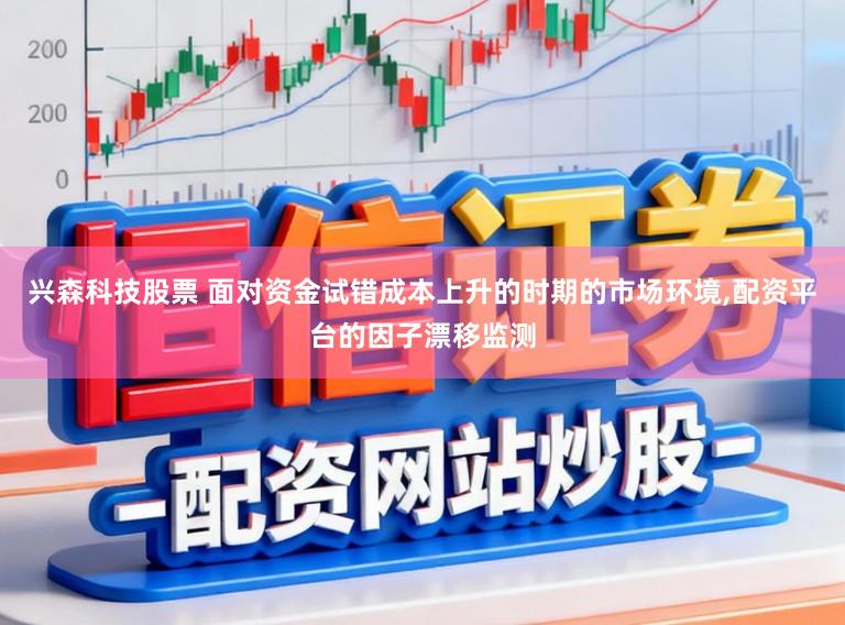 兴森科技股票 面对资金试错成本上升的时期的市场环境，配资平台的因子漂移监测