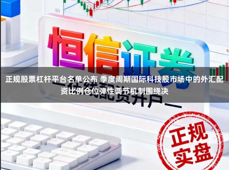 正规股票杠杆平台名单公布 季度周期国际科技股市场中的外汇配资比例仓位弹性调节机制围绕决
