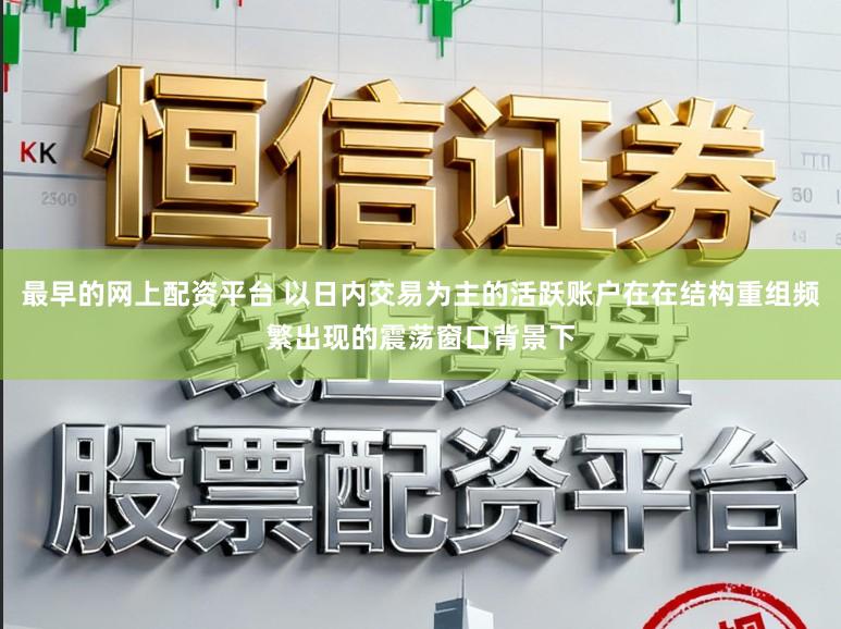 最早的网上配资平台 以日内交易为主的活跃账户在在结构重组频繁出现的震荡窗口背景下