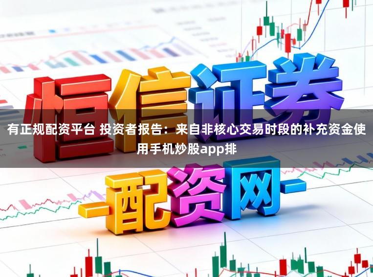有正规配资平台 投资者报告:来自非核心交易时段的补充资金使用手机炒股app排