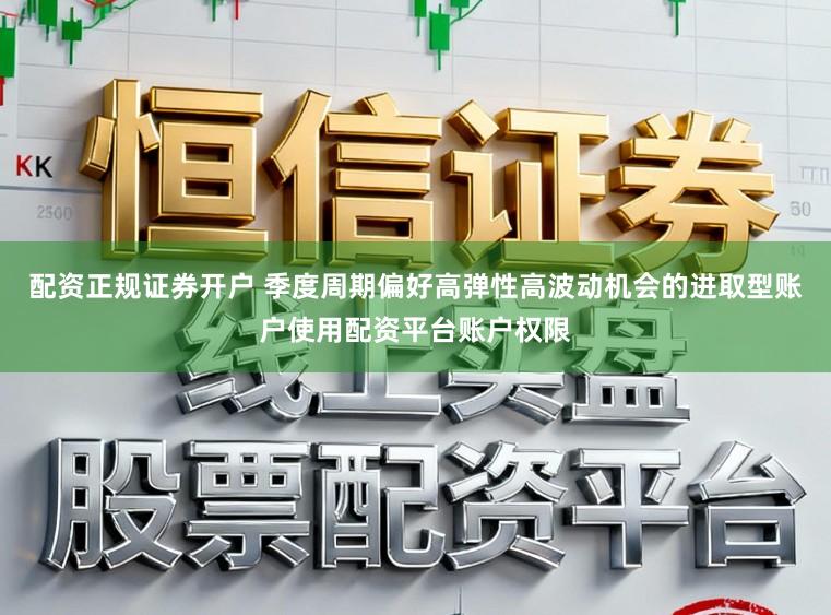 配资正规证券开户 季度周期偏好高弹性高波动机会的进取型账户使用配资平台账户权限