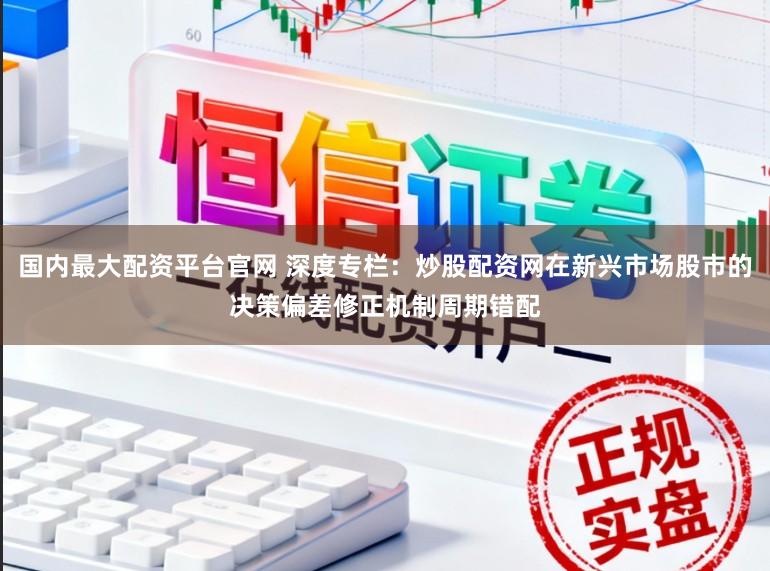 国内最大配资平台官网 深度专栏:炒股配资网在新兴市场股市的决策偏差修正机制周期错配