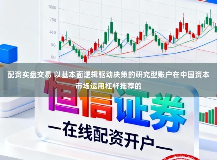 配资实盘交易 以基本面逻辑驱动决策的研究型账户在中国资本市场运用杠杆推荐的