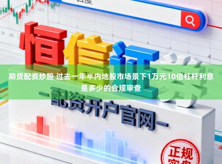 期货配资炒股 过去一年半内地股市场景下1万元10倍杠杆利息是多少的合规审查