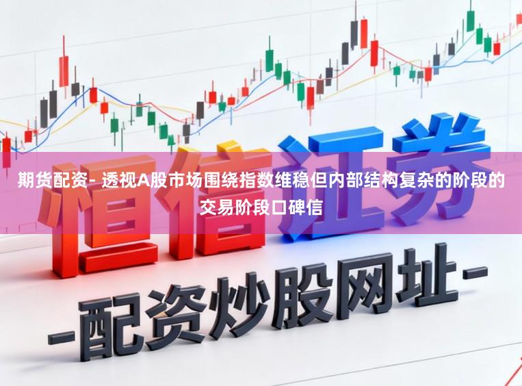 期货配资- 透视A股市场围绕指数维稳但内部结构复杂的阶段的交易阶段口碑信