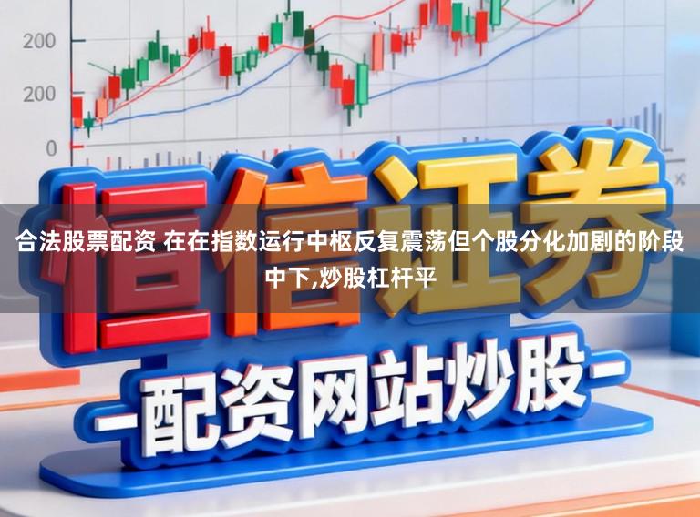 合法股票配资 在在指数运行中枢反复震荡但个股分化加剧的阶段中下，炒股杠杆平