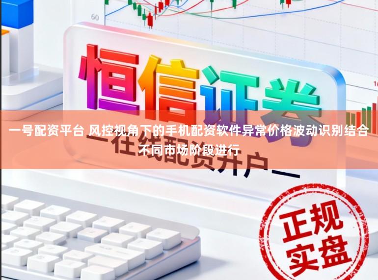 一号配资平台 风控视角下的手机配资软件异常价格波动识别结合不同市场阶段进行