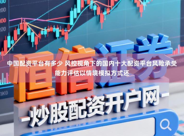 中国配资平台有多少 风控视角下的国内十大配资平台风险承受能力评估以情境模拟方式还