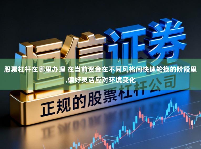 股票杠杆在哪里办理 在当前资金在不同风格间快速轮换的阶段里,偏好灵活应对环境变化
