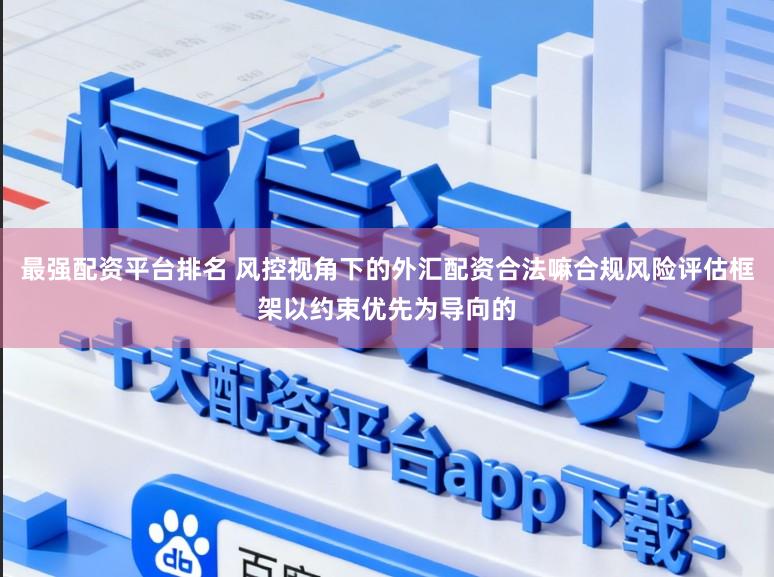 最强配资平台排名 风控视角下的外汇配资合法嘛合规风险评估框架以约束优先为导向的