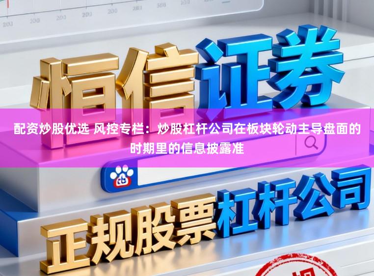 配资炒股优选 风控专栏：炒股杠杆公司在板块轮动主导盘面的时期里的信息披露准