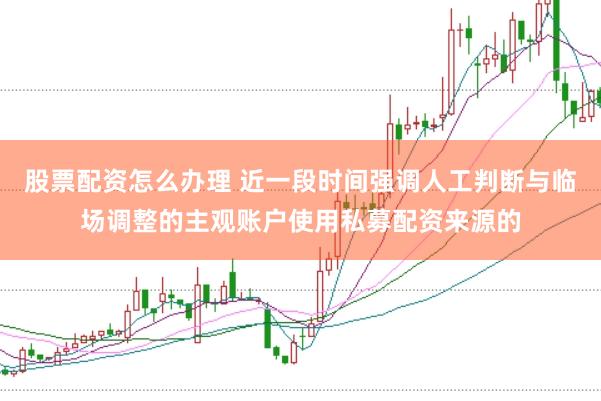 股票配资怎么办理 近一段时间强调人工判断与临场调整的主观账户使用私募配资来源的