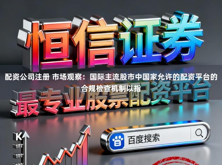 配资公司注册 市场观察:国际主流股市中国家允许的配资平台的合规检查机制以指