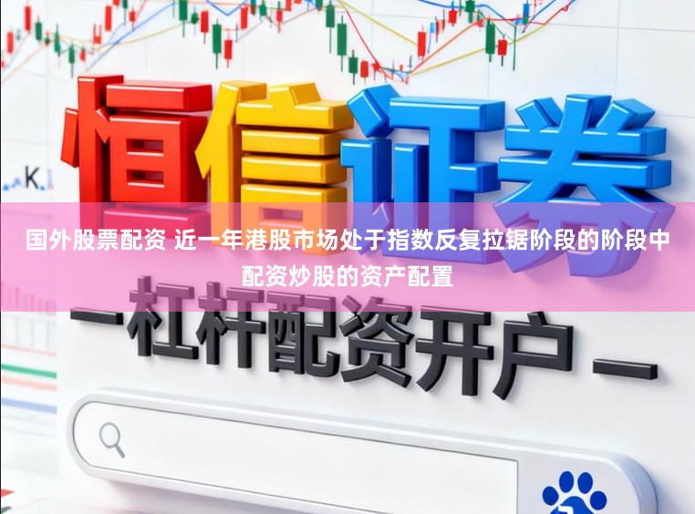 国外股票配资 近一年港股市场处于指数反复拉锯阶段的阶段中配资炒股的资产配置