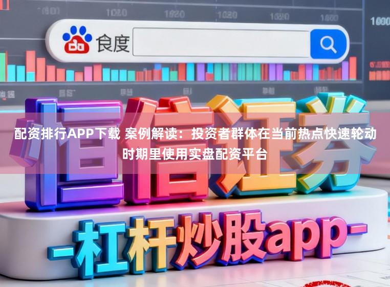 配资排行APP下载 案例解读：投资者群体在当前热点快速轮动时期里使用实盘配资平台