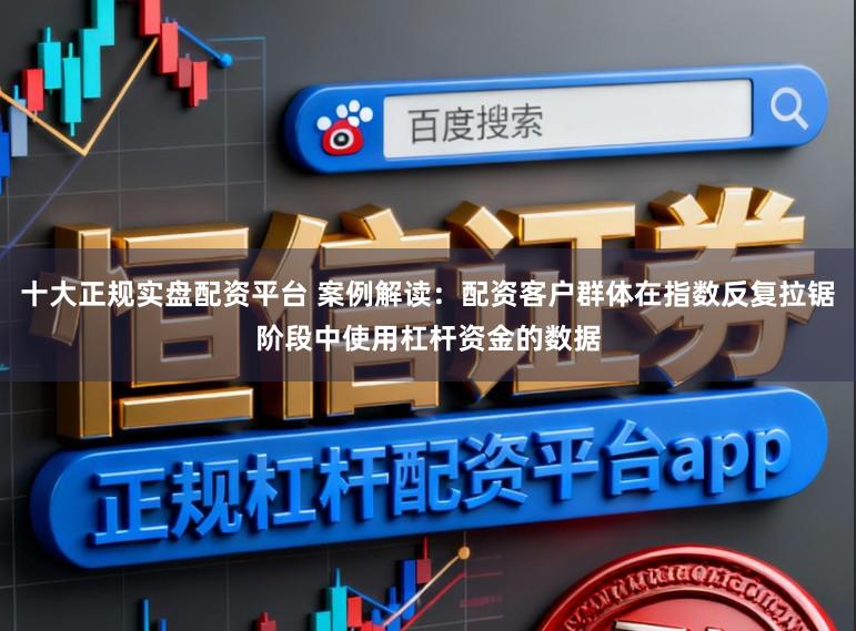 十大正规实盘配资平台 案例解读：配资客户群体在指数反复拉锯阶段中使用杠杆资金的数据
