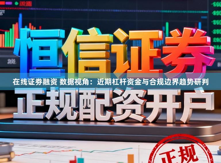 在线证劵融资 数据视角：近期杠杆资金与合规边界趋势研判