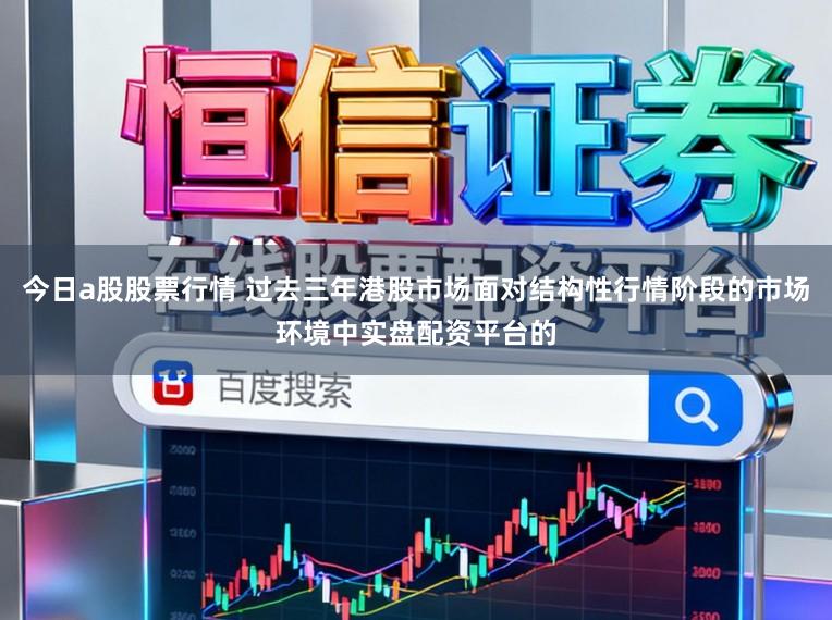 今日a股股票行情 过去三年港股市场面对结构性行情阶段的市场环境中实盘配资平台的