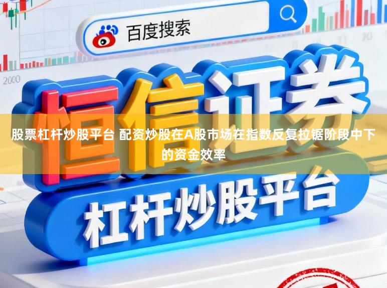 股票杠杆炒股平台 配资炒股在A股市场在指数反复拉锯阶段中下的资金效率