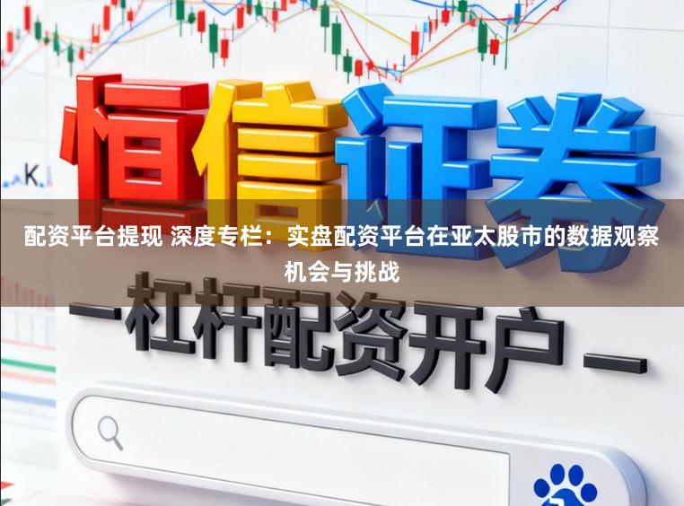 配资平台提现 深度专栏：实盘配资平台在亚太股市的数据观察机会与挑战