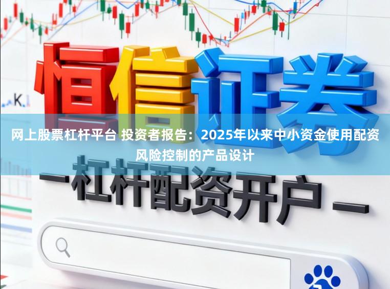 网上股票杠杆平台 投资者报告：2025年以来中小资金使用配资风险控制的产品设计