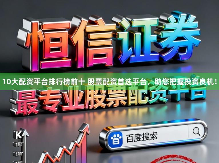 10大配资平台排行榜前十 股票配资首选平台，助您把握投资良机！