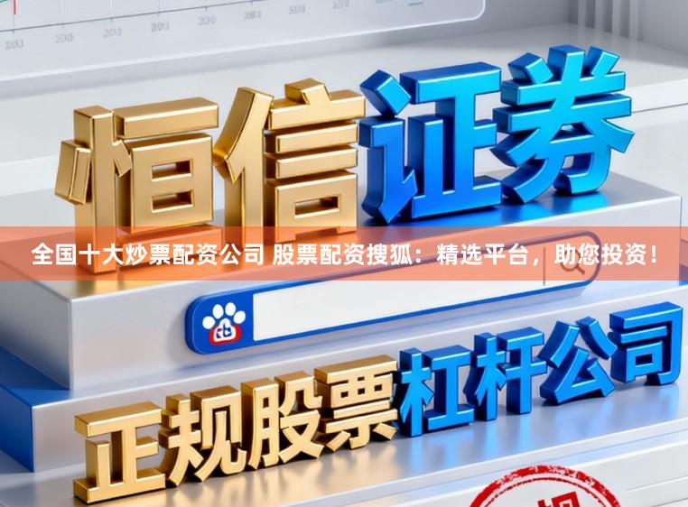 全国十大炒票配资公司 股票配资搜狐：精选平台，助您投资！