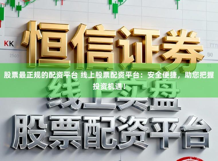 股票最正规的配资平台 线上股票配资平台：安全便捷，助您把握投资机遇！