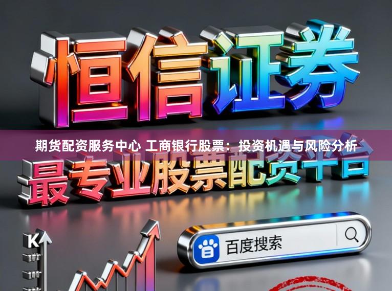 期货配资服务中心 工商银行股票：投资机遇与风险分析
