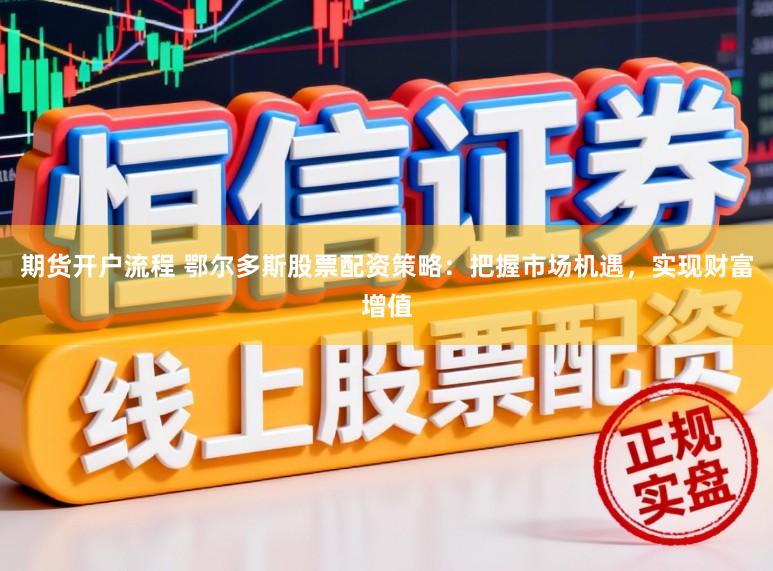 期货开户流程 鄂尔多斯股票配资策略：把握市场机遇，实现财富增值