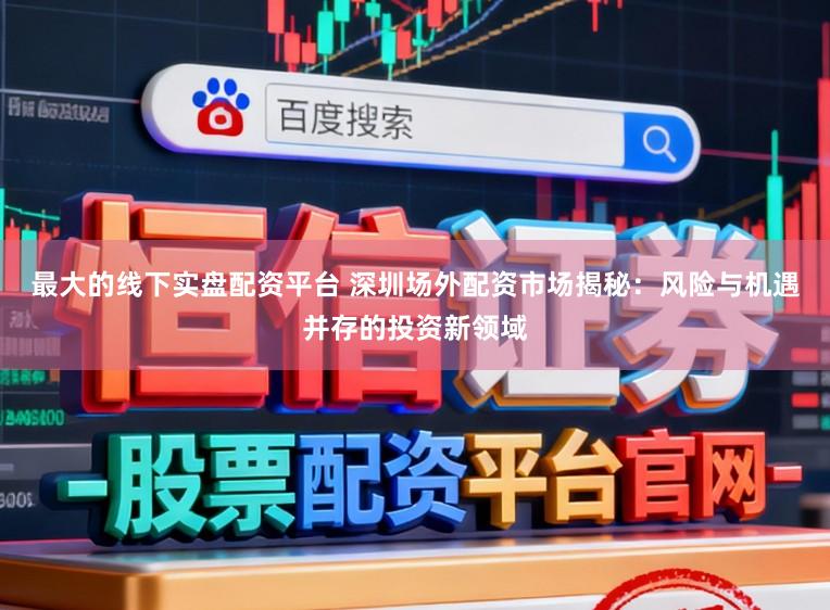 最大的线下实盘配资平台 深圳场外配资市场揭秘：风险与机遇并存的投资新领域