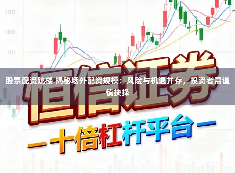 股票配资跳楼 揭秘场外配资规模:风险与机遇并存,投资者需谨慎抉择
