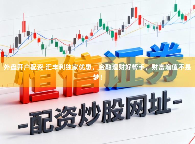 外盘开户配资 汇丰利独家优惠，金融理财好帮手，财富增值不是梦！