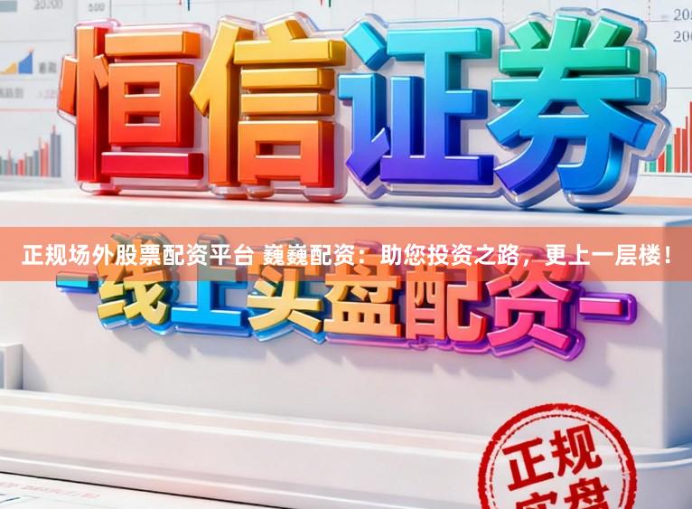 正规场外股票配资平台 巍巍配资：助您投资之路，更上一层楼！