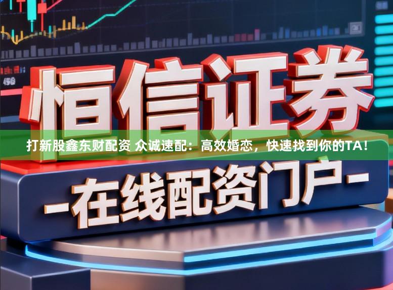 打新股鑫东财配资 众诚速配：高效婚恋，快速找到你的TA！