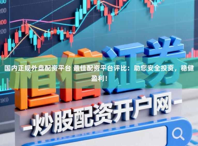 国内正规外盘配资平台 最佳配资平台评比：助您安全投资，稳健盈利！
