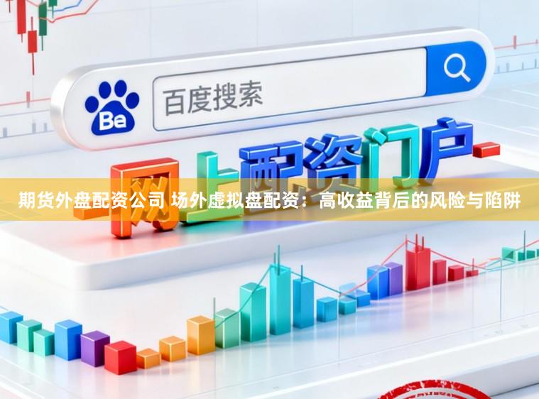 期货外盘配资公司 场外虚拟盘配资：高收益背后的风险与陷阱