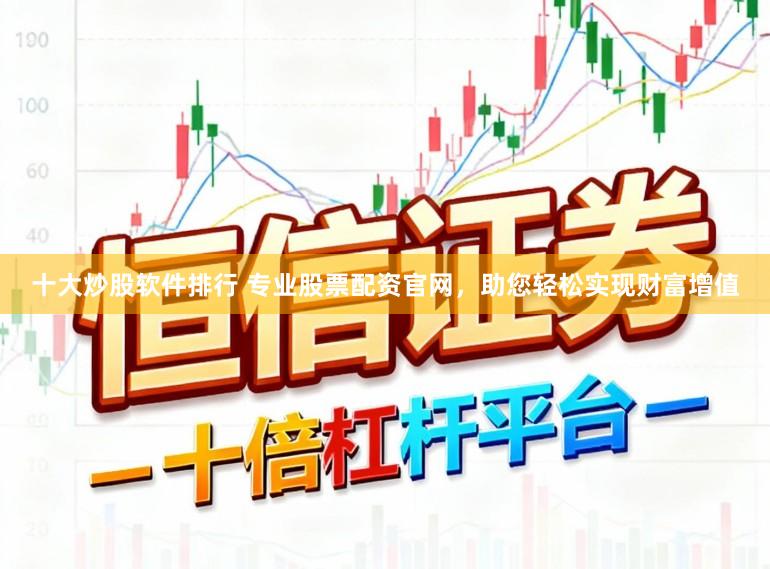 十大炒股软件排行 专业股票配资官网，助您轻松实现财富增值