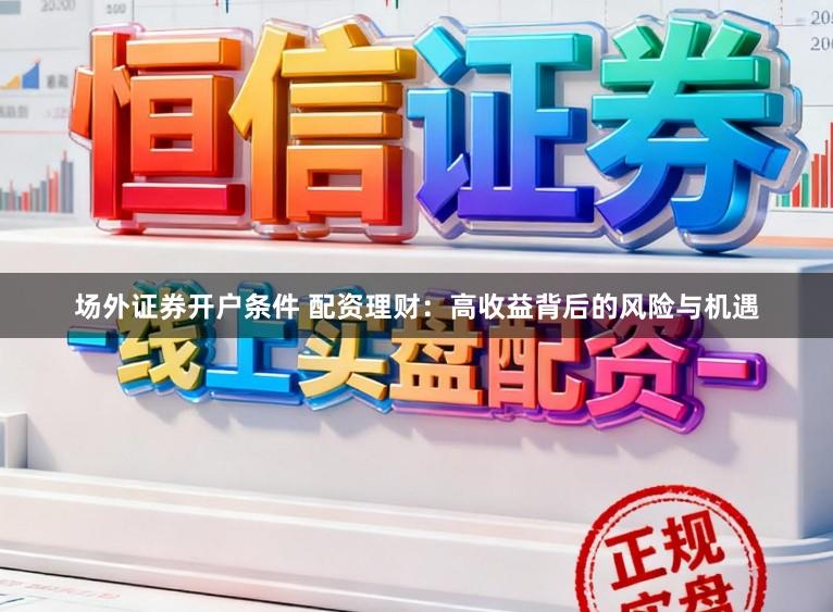场外证券开户条件 配资理财：高收益背后的风险与机遇