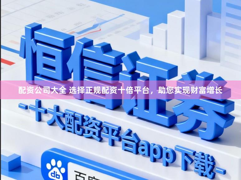 配资公司大全 选择正规配资十倍平台，助您实现财富增长