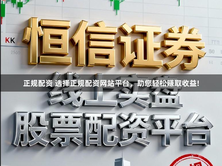 正规配资 选择正规配资网站平台，助您轻松赚取收益!