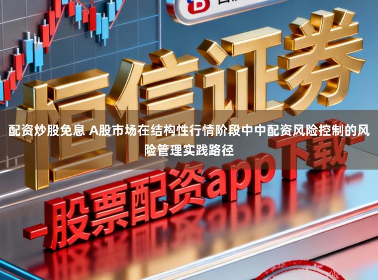 配资炒股免息 A股市场在结构性行情阶段中中配资风险控制的风险管理实践路径
