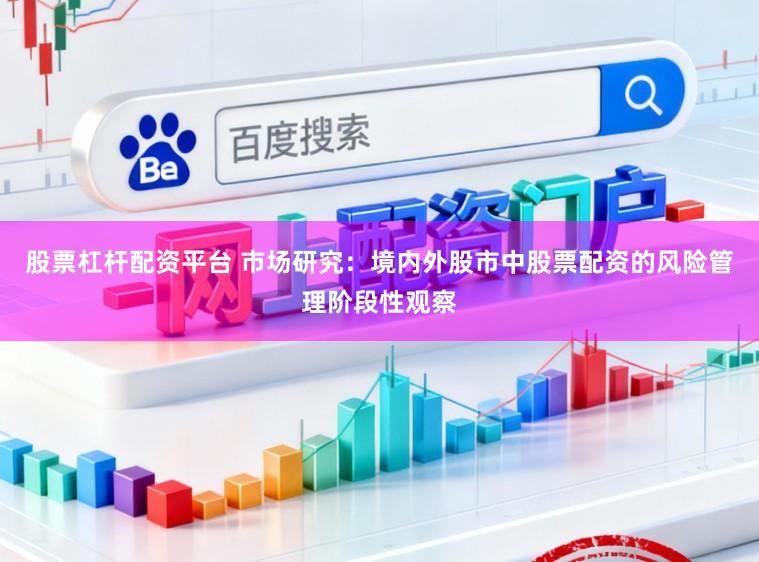 股票杠杆配资平台 市场研究：境内外股市中股票配资的风险管理阶段性观察