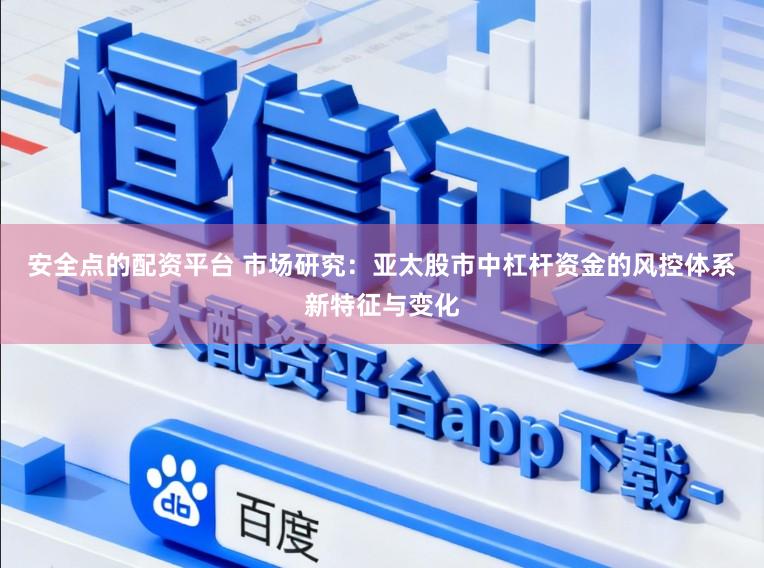 安全点的配资平台 市场研究：亚太股市中杠杆资金的风控体系新特征与变化