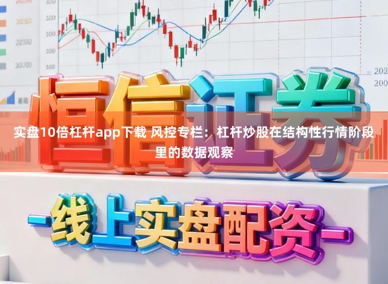 实盘10倍杠杆app下载 风控专栏：杠杆炒股在结构性行情阶段里的数据观察