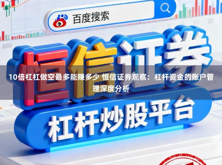 10倍杠杠做空最多能赚多少 恒信证券观察：杠杆资金的账户管理深度分析