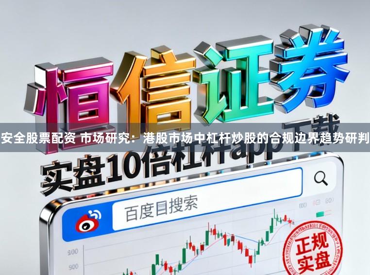 安全股票配资 市场研究：港股市场中杠杆炒股的合规边界趋势研判