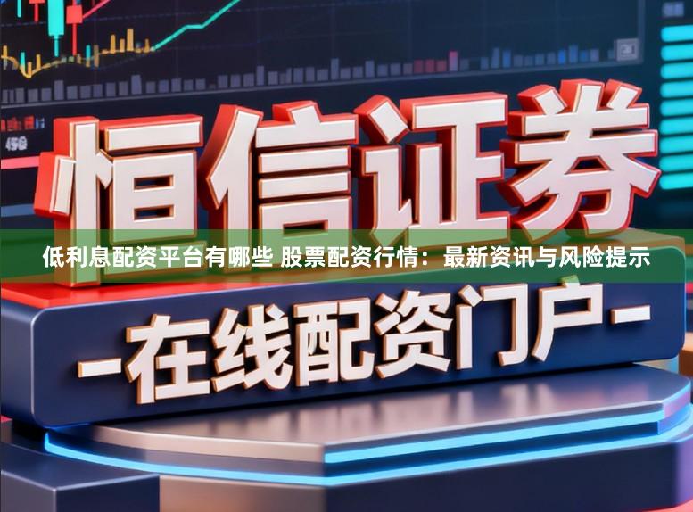 低利息配资平台有哪些 股票配资行情：最新资讯与风险提示