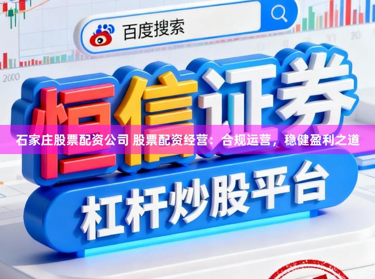 石家庄股票配资公司 股票配资经营：合规运营，稳健盈利之道
