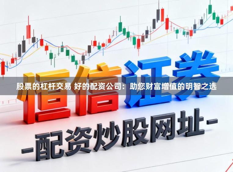 股票的杠杆交易 好的配资公司：助您财富增值的明智之选